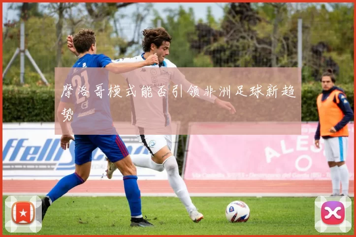 摩洛哥模式能否引领非洲足球新趋势