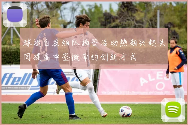 球迷自发组队抽签活动热潮兴起共同提高中签概率的创新方式