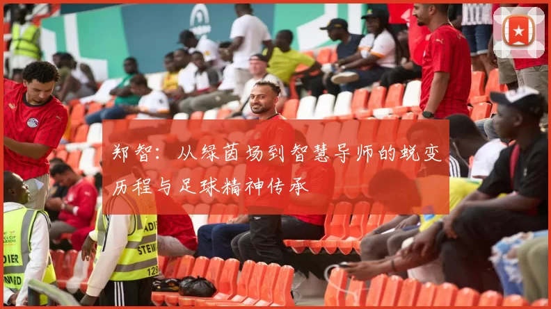 郑智：从绿茵场到智慧导师的蜕变历程与足球精神传承