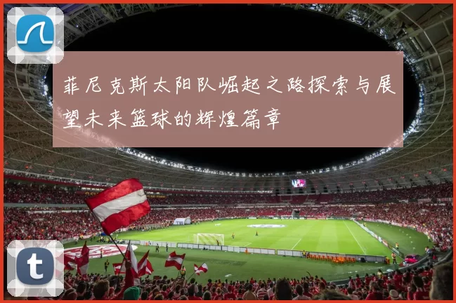 菲尼克斯太阳队崛起之路探索与展望未来篮球的辉煌篇章