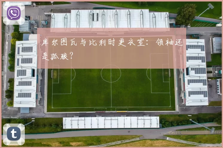 库尔图瓦与比利时更衣室：领袖还是孤狼？