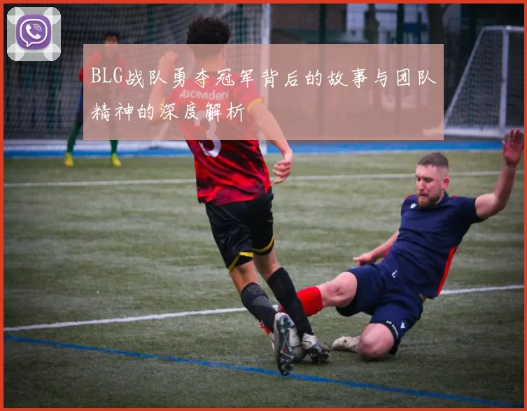 BLG战队勇夺冠军背后的故事与团队精神的深度解析