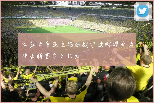 江苏肯帝亚主场激战宁波町渥全力冲击新赛季开门红