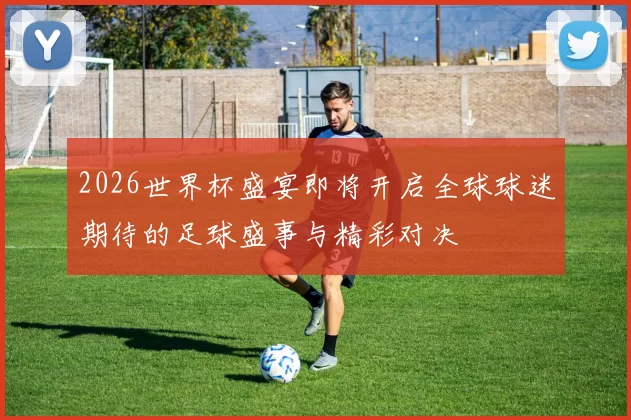2026世界杯盛宴即将开启全球球迷期待的足球盛事与精彩对决