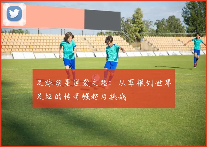 足球明星逆袭之路：从草根到世界足坛的传奇崛起与挑战