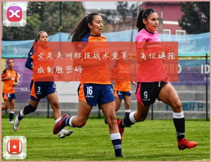 女足美洲杯技战术变革：高位逼抢成制胜密码