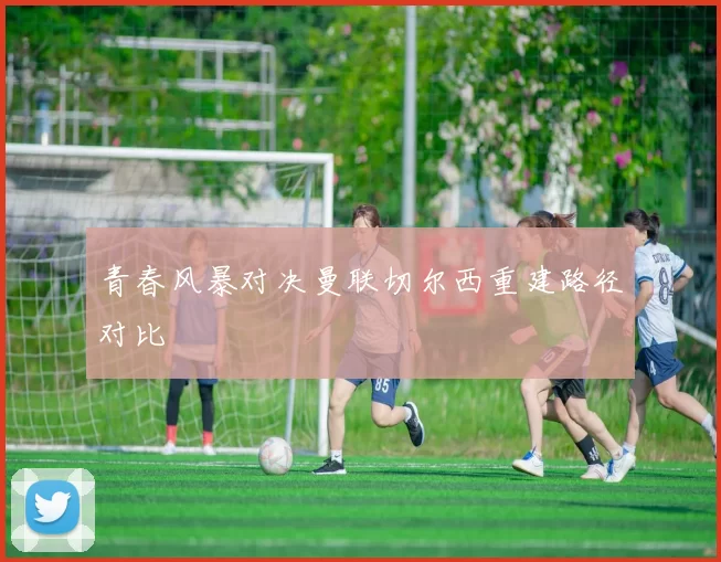 青春风暴对决曼联切尔西重建路径对比