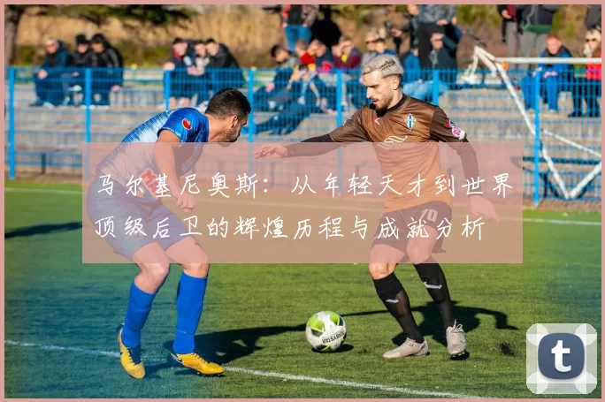 马尔基尼奥斯：从年轻天才到世界顶级后卫的辉煌历程与成就分析