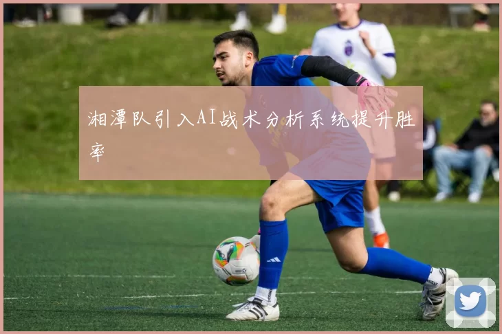 湘潭队引入AI战术分析系统提升胜率