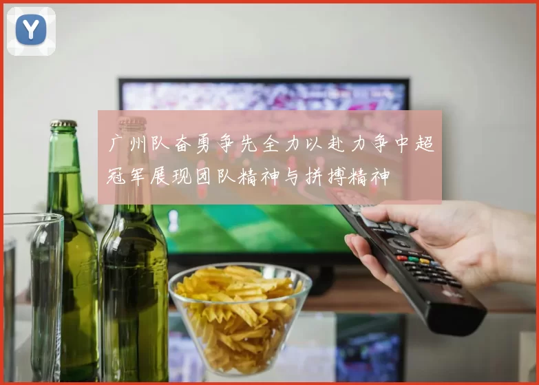 广州队奋勇争先全力以赴力争中超冠军展现团队精神与拼搏精神