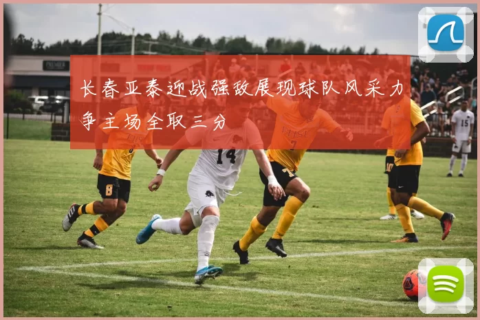 长春亚泰迎战强敌展现球队风采力争主场全取三分