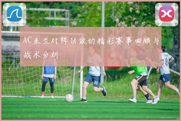 AC米兰对阵劲敌的精彩赛事回顾与战术分析