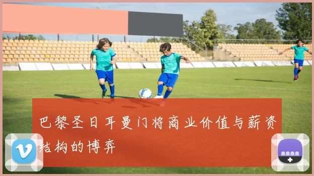 巴黎圣日耳曼门将商业价值与薪资结构的博弈