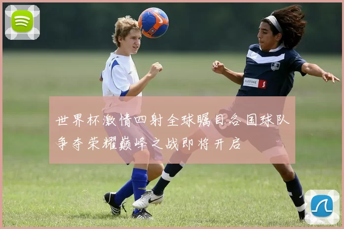 世界杯激情四射全球瞩目各国球队争夺荣耀巅峰之战即将开启