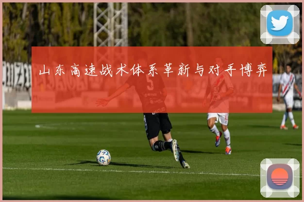 山东高速战术体系革新与对手博弈