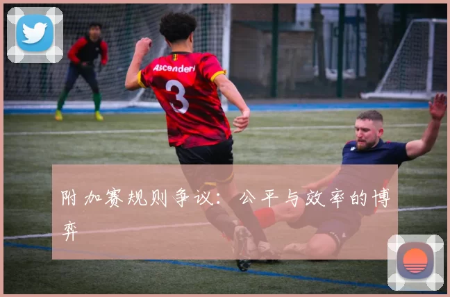 附加赛规则争议：公平与效率的博弈