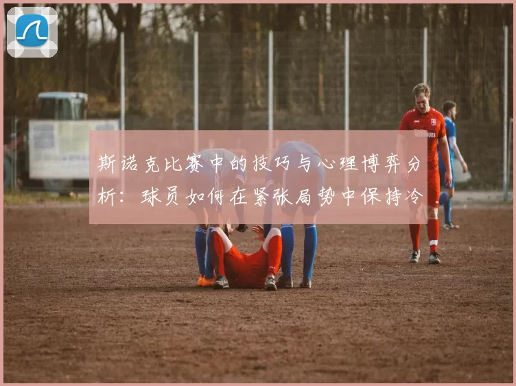 斯诺克比赛中的技巧与心理博弈分析：球员如何在紧张局势中保持冷静与精准发挥