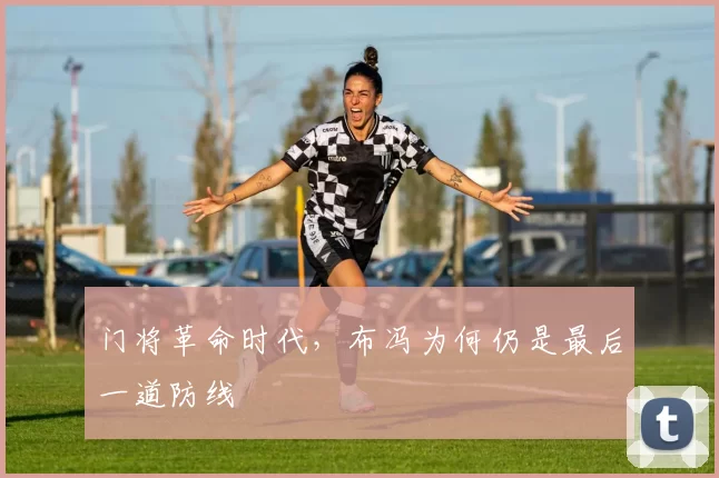 门将革命时代，布冯为何仍是最后一道防线