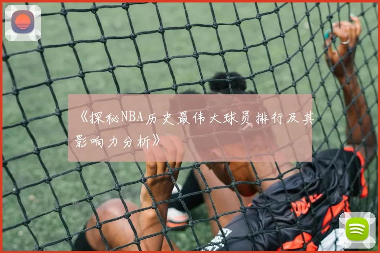 《探秘NBA历史最伟大球员排行及其影响力分析》